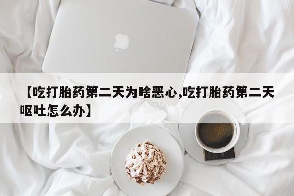 流产药怎么购买【吃打胎药第二天为啥恶心,吃打胎药第二天呕吐怎么办】