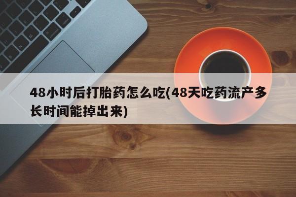 流产药怎么购买48小时后打胎药怎么吃(48天吃药流产多长时间能掉出来)