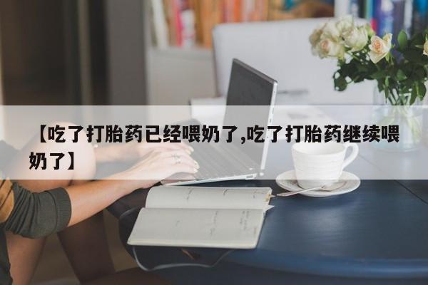 流产药怎么购买【吃了打胎药已经喂奶了,吃了打胎药继续喂奶了】