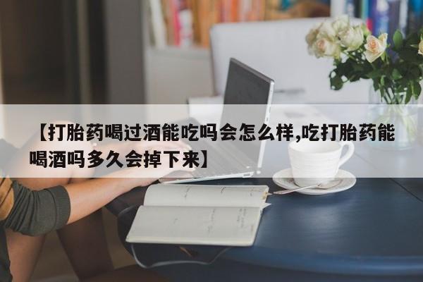 流产药怎么购买【打胎药喝过酒能吃吗会怎么样,吃打胎药能喝酒吗多久会掉下来】