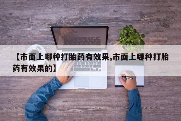 流产药怎么购买【市面上哪种打胎药有效果,市面上哪种打胎药有效果的】