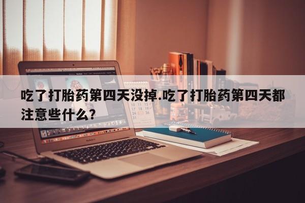 流产药怎么购买吃了打胎药第四天没掉.吃了打胎药第四天都注意些什么？
