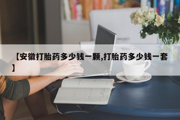 流产药怎么购买【安徽打胎药多少钱一颗,打胎药多少钱一套】