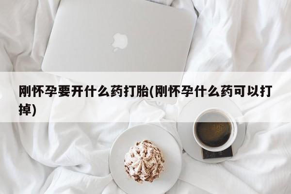流产药怎么购买刚怀孕要开什么药打胎(刚怀孕什么药可以打掉)