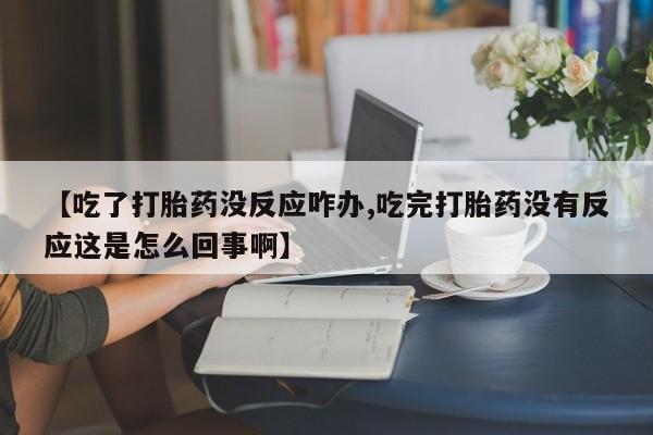 流产药怎么购买【吃了打胎药没反应咋办,吃完打胎药没有反应这是怎么回事啊】