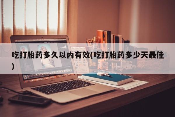 流产药怎么购买吃打胎药多久以内有效(吃打胎药多少天最佳)