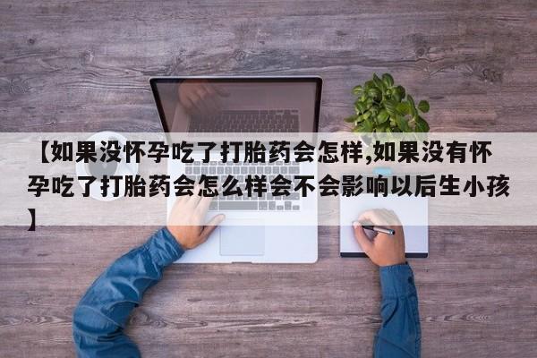 流产药怎么购买【如果没怀孕吃了打胎药会怎样,如果没有怀孕吃了打胎药会怎么样会不会影响以后生小孩】