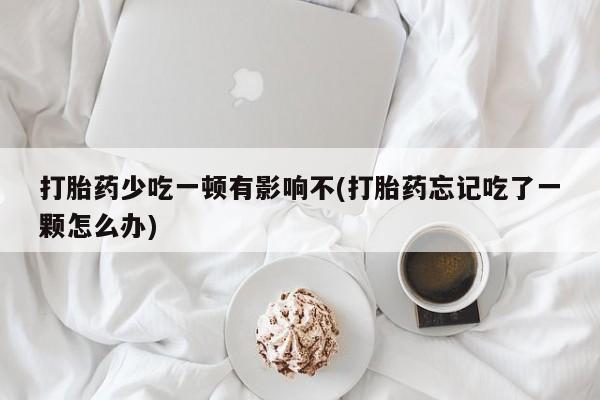 流产药怎么购买打胎药少吃一顿有影响不(打胎药忘记吃了一颗怎么办)