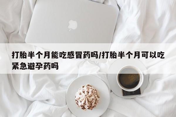 流产药怎么购买打胎半个月能吃感冒药吗/打胎半个月可以吃紧急避孕药吗
