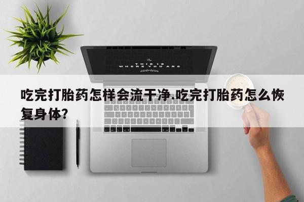 流产药怎么购买吃完打胎药怎样会流干净.吃完打胎药怎么恢复身体？