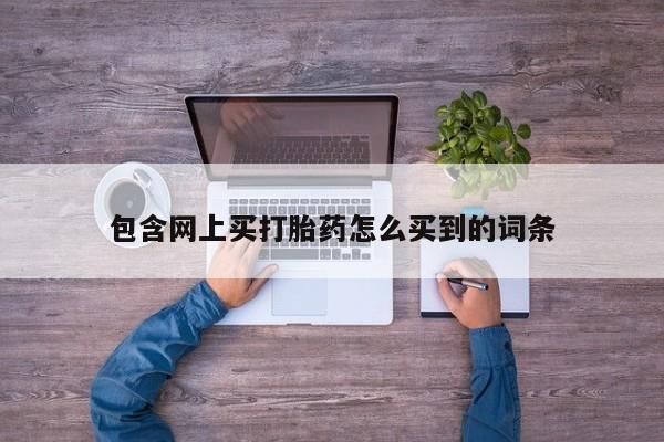 流产药怎么购买包含网上买打胎药怎么买到的词条