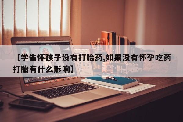 流产药怎么购买【学生怀孩子没有打胎药,如果没有怀孕吃药打胎有什么影响】