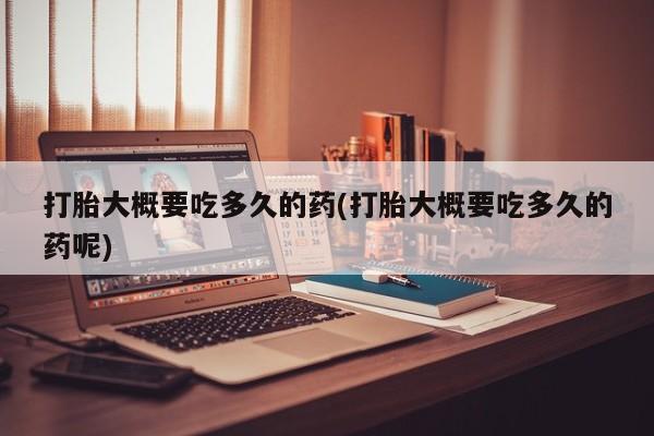 流产药怎么购买打胎大概要吃多久的药(打胎大概要吃多久的药呢)