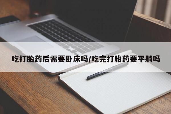 流产药怎么购买吃打胎药后需要卧床吗/吃完打胎药要平躺吗