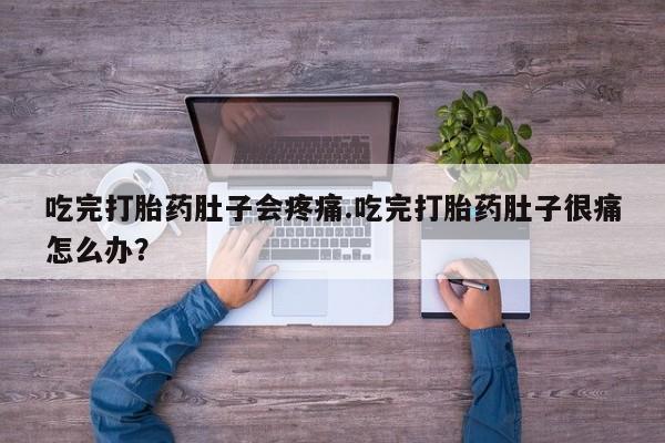 流产药怎么购买吃完打胎药肚子会疼痛.吃完打胎药肚子很痛怎么办？
