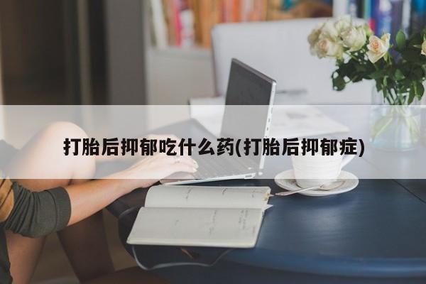 流产药怎么购买打胎后抑郁吃什么药(打胎后抑郁症)
