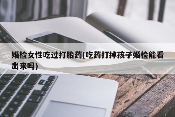 流产药怎么购买婚检女性吃过打胎药(吃药打掉孩子婚检能看出来吗)