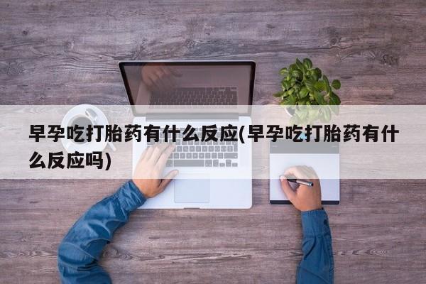 流产药怎么购买早孕吃打胎药有什么反应(早孕吃打胎药有什么反应吗)