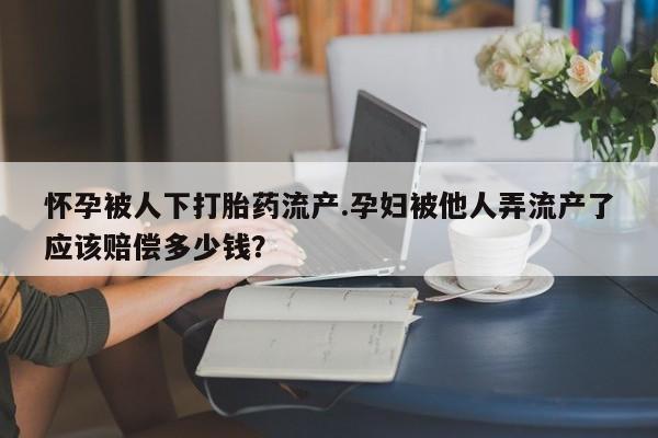 流产药怎么购买怀孕被人下打胎药流产.孕妇被他人弄流产了应该赔偿多少钱？