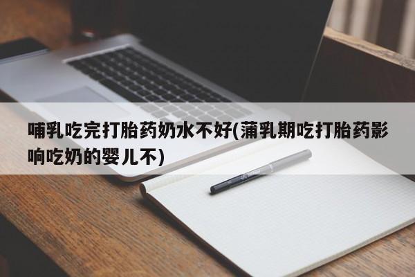 流产药怎么购买哺乳吃完打胎药奶水不好(蒲乳期吃打胎药影响吃奶的婴儿不)
