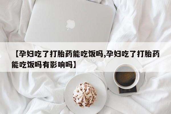 流产药怎么购买【孕妇吃了打胎药能吃饭吗,孕妇吃了打胎药能吃饭吗有影响吗】