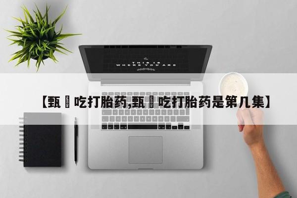 流产药怎么购买【甄嬛吃打胎药,甄嬛吃打胎药是第几集】