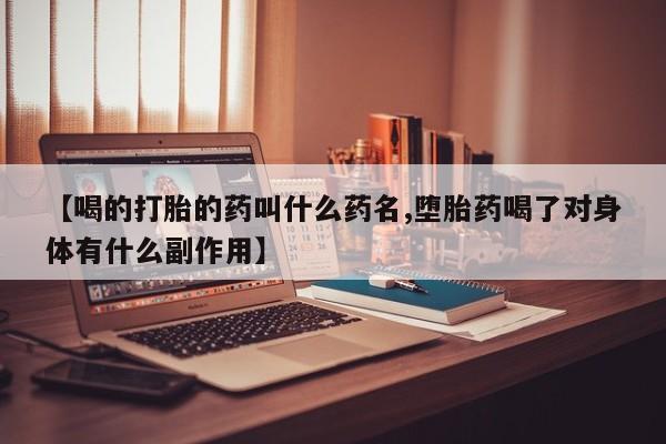流产药怎么购买【喝的打胎的药叫什么药名,堕胎药喝了对身体有什么副作用】