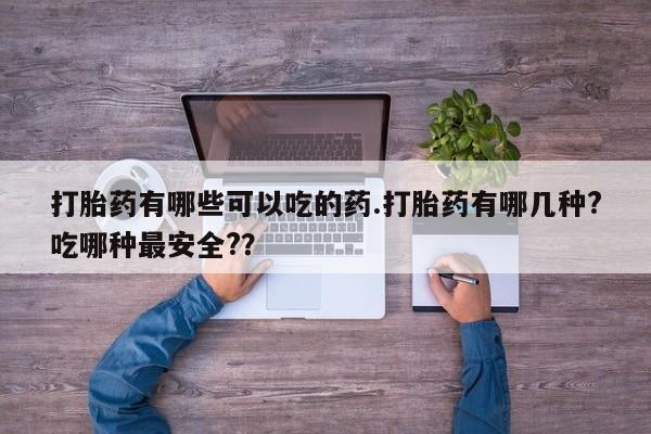 流产药怎么购买打胎药有哪些可以吃的药.打胎药有哪几种?吃哪种最安全?？