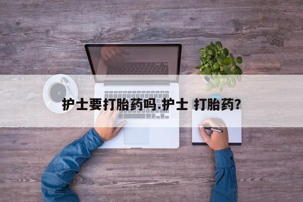 流产药怎么购买护士要打胎药吗.护士 打胎药？