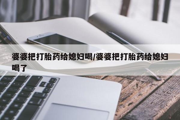 流产药怎么购买婆婆把打胎药给媳妇喝/婆婆把打胎药给媳妇喝了