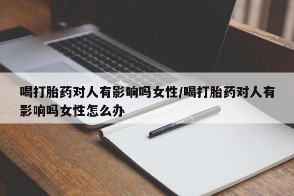流产药怎么购买喝打胎药对人有影响吗女性/喝打胎药对人有影响吗女性怎么办