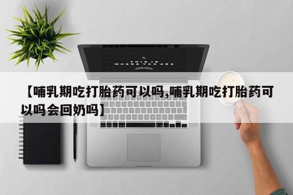 流产药怎么购买【哺乳期吃打胎药可以吗,哺乳期吃打胎药可以吗会回奶吗】