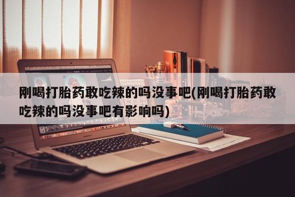流产药怎么购买刚喝打胎药敢吃辣的吗没事吧(刚喝打胎药敢吃辣的吗没事吧有影响吗)