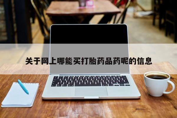 流产药怎么购买关于网上哪能买打胎药品药呢的信息