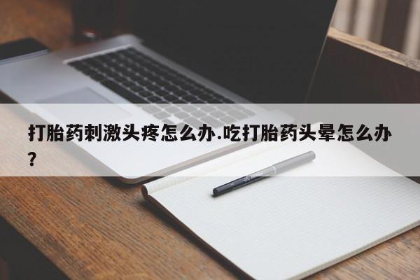 流产药怎么购买打胎药刺激头疼怎么办.吃打胎药头晕怎么办？