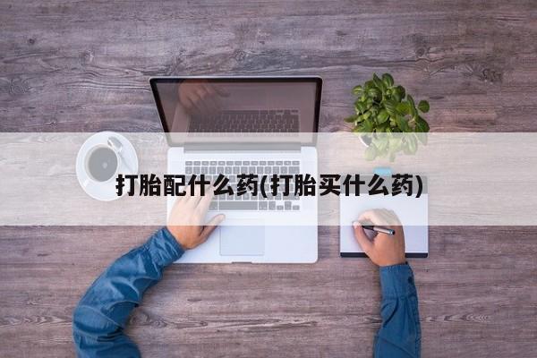 流产药怎么购买打胎配什么药(打胎买什么药)