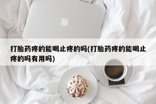 流产药怎么购买打胎药疼的能喝止疼的吗(打胎药疼的能喝止疼的吗有用吗)