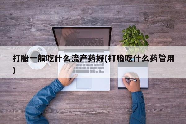 流产药怎么购买打胎一般吃什么流产药好(打胎吃什么药管用)