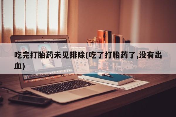 流产药怎么购买吃完打胎药未见排除(吃了打胎药了,没有出血)