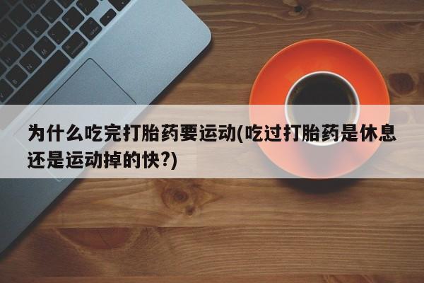 流产药怎么购买为什么吃完打胎药要运动(吃过打胎药是休息还是运动掉的快?)