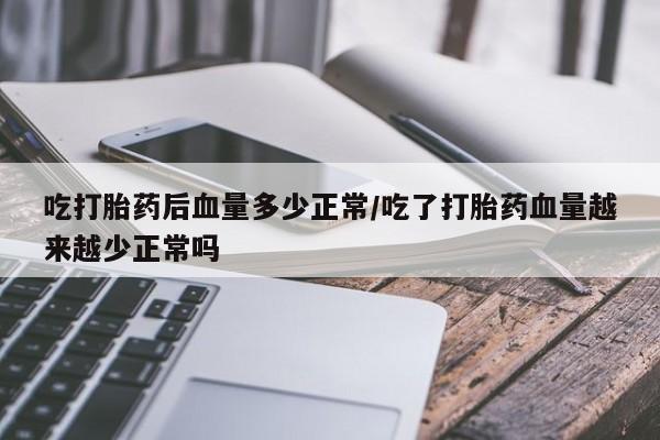 流产药怎么购买吃打胎药后血量多少正常/吃了打胎药血量越来越少正常吗