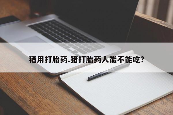 流产药怎么购买猪用打胎药.猪打胎药人能不能吃？