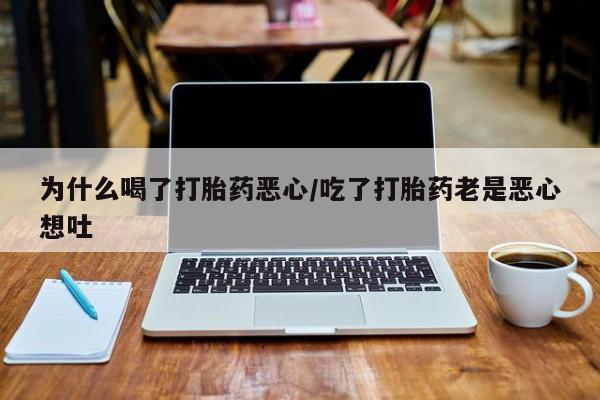 流产药怎么购买为什么喝了打胎药恶心/吃了打胎药老是恶心想吐