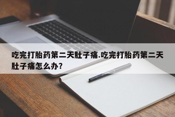 流产药怎么购买吃完打胎药第二天肚子痛.吃完打胎药第二天肚子痛怎么办？
