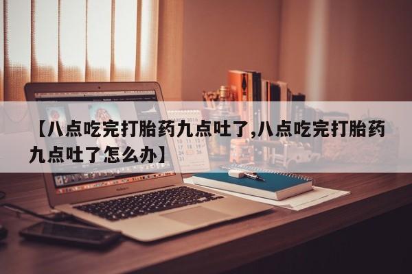流产药怎么购买【八点吃完打胎药九点吐了,八点吃完打胎药九点吐了怎么办】