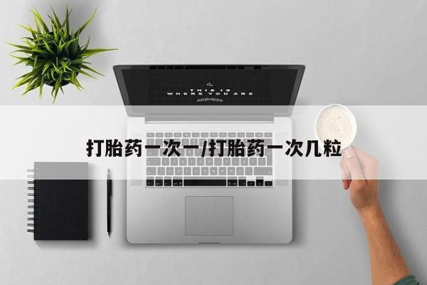 流产药怎么购买打胎药一次一/打胎药一次几粒
