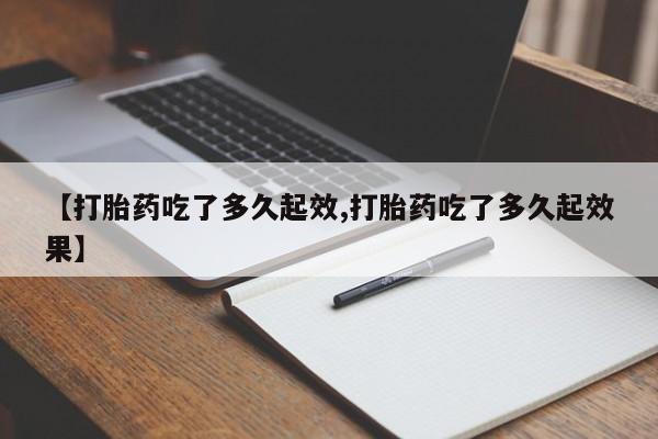 流产药怎么购买【打胎药吃了多久起效,打胎药吃了多久起效果】