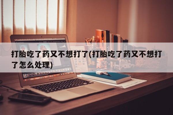 流产药怎么购买打胎吃了药又不想打了(打胎吃了药又不想打了怎么处理)