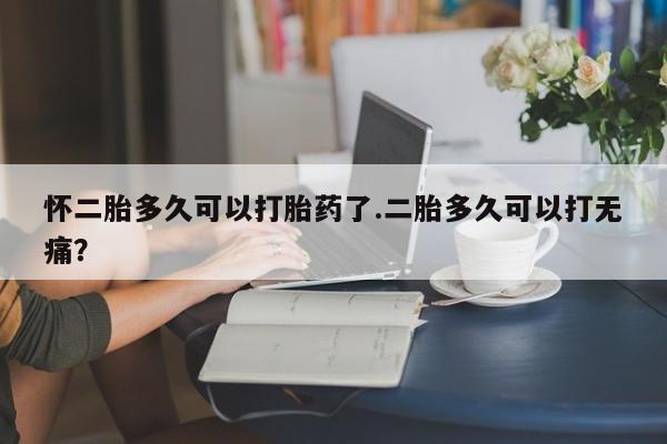 流产药怎么购买怀二胎多久可以打胎药了.二胎多久可以打无痛？