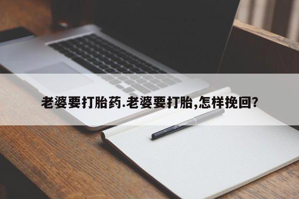 流产药怎么购买老婆要打胎药.老婆要打胎,怎样挽回？
